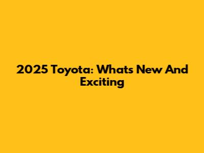 2025 Toyota: What's New And Exciting