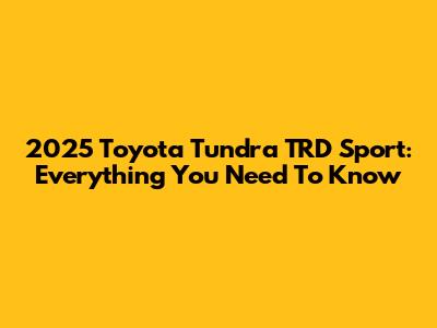 2025 Toyota Tundra TRD Sport: Everything You Need To Know