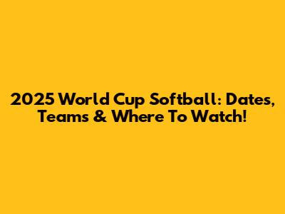2025 World Cup Softball: Dates, Teams & Where To Watch!