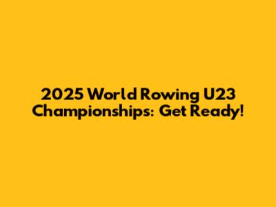 2025 World Rowing U23 Championships: Get Ready!