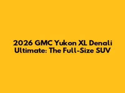2026 GMC Yukon XL Denali Ultimate: The Full-Size SUV
