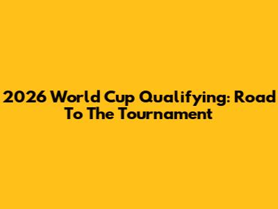2026 World Cup Qualifying: Road To The Tournament