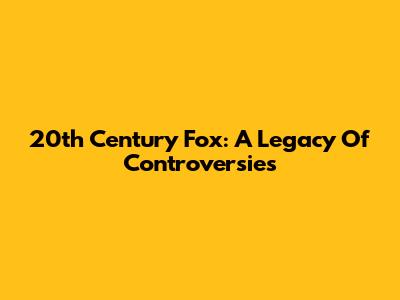 20th Century Fox: A Legacy Of Controversies