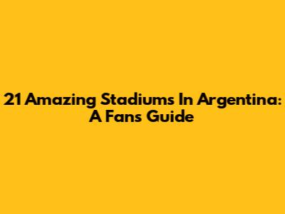21 Amazing Stadiums In Argentina: A Fan's Guide