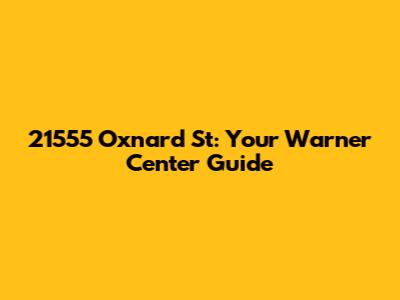 21555 Oxnard St: Your Warner Center Guide