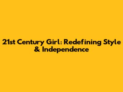 21st Century Girl: Redefining Style & Independence