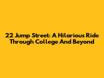22 Jump Street: A Hilarious Ride Through College And Beyond