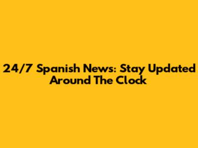 24/7 Spanish News: Stay Updated Around The Clock
