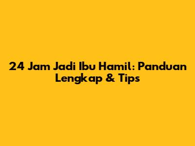 24 Jam Jadi Ibu Hamil: Panduan Lengkap & Tips