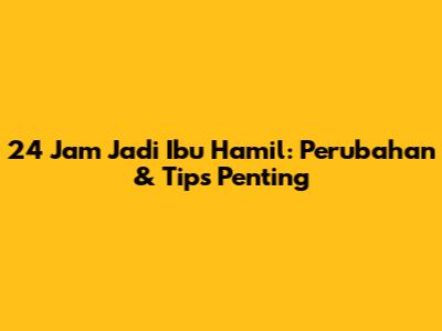 24 Jam Jadi Ibu Hamil: Perubahan & Tips Penting