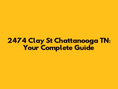 2474 Clay St Chattanooga TN: Your Complete Guide