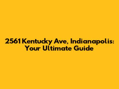 2561 Kentucky Ave, Indianapolis: Your Ultimate Guide