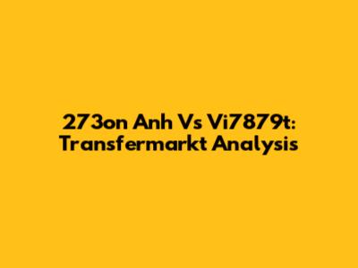 273on Anh Vs Vi7879t: Transfermarkt Analysis