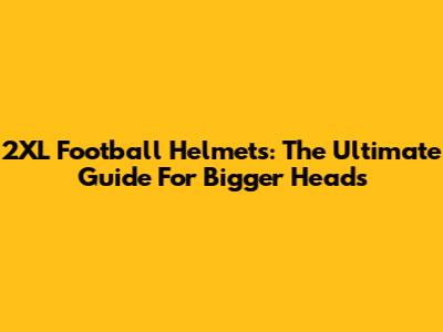 2XL Football Helmets: The Ultimate Guide For Bigger Heads