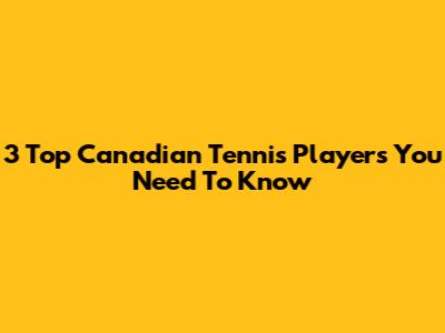 3 Top Canadian Tennis Players You Need To Know