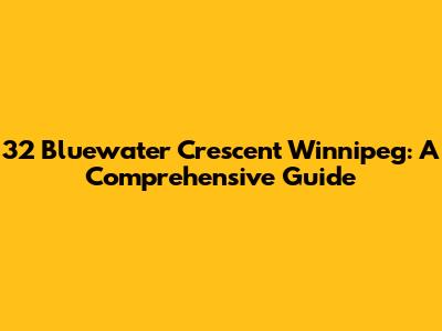 32 Bluewater Crescent Winnipeg: A Comprehensive Guide