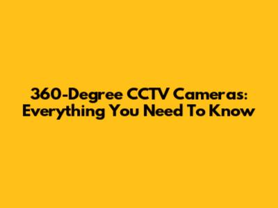 360-Degree CCTV Cameras: Everything You Need To Know