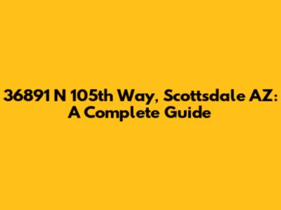 36891 N 105th Way, Scottsdale AZ: A Complete Guide