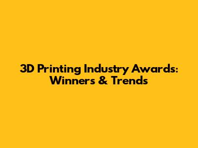 3D Printing Industry Awards: Winners & Trends