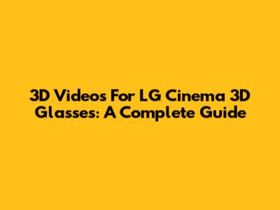 3D Videos For LG Cinema 3D Glasses: A Complete Guide
