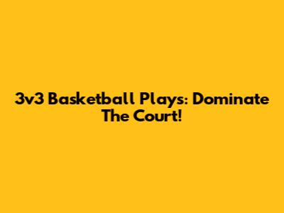 3v3 Basketball Plays: Dominate The Court!