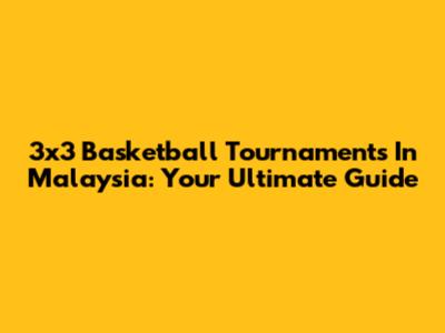 3x3 Basketball Tournaments In Malaysia: Your Ultimate Guide