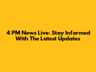 4 PM News Live: Stay Informed With The Latest Updates