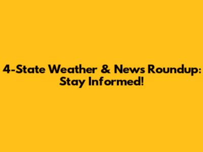 4-State Weather & News Roundup: Stay Informed!