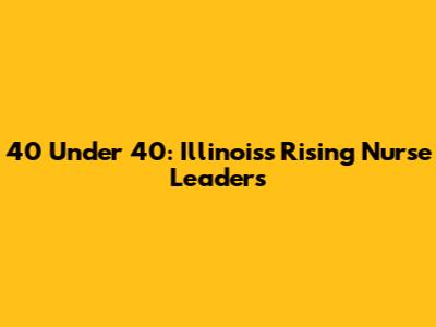 40 Under 40: Illinois's Rising Nurse Leaders