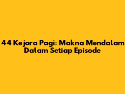 44 Kejora Pagi: Makna Mendalam Dalam Setiap Episode