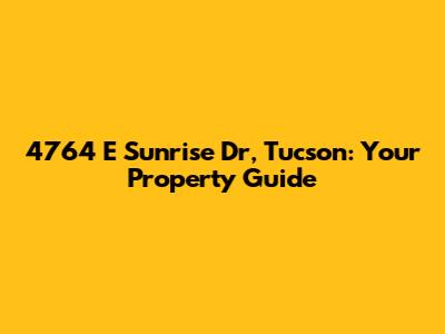4764 E Sunrise Dr, Tucson: Your Property Guide