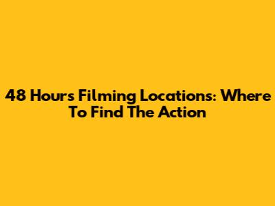 48 Hours Filming Locations: Where To Find The Action