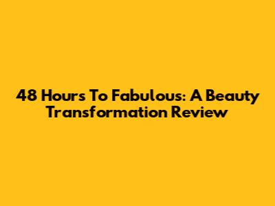 48 Hours To Fabulous: A Beauty Transformation Review