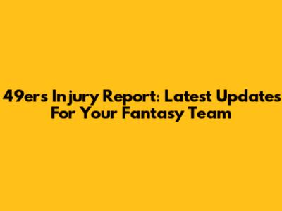 49ers Injury Report: Latest Updates For Your Fantasy Team