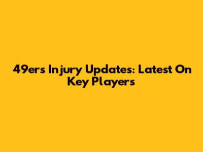 49ers Injury Updates: Latest On Key Players