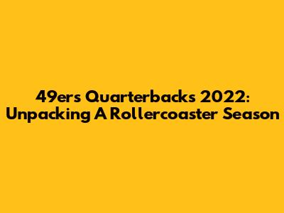 49ers Quarterbacks 2022: Unpacking A Rollercoaster Season