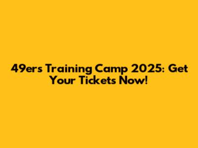 49ers Training Camp 2025: Get Your Tickets Now!