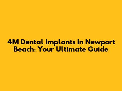 4M Dental Implants In Newport Beach: Your Ultimate Guide