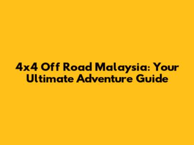 4x4 Off Road Malaysia: Your Ultimate Adventure Guide