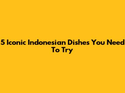 5 Iconic Indonesian Dishes You Need To Try