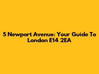 5 Newport Avenue: Your Guide To London E14 2EA