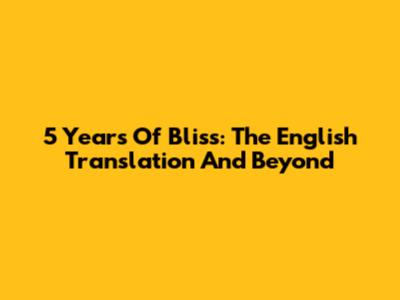 5 Years Of Bliss: The English Translation And Beyond