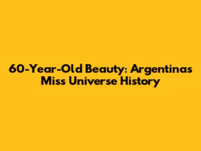 60-Year-Old Beauty: Argentina's Miss Universe History