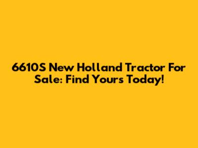 6610S New Holland Tractor For Sale: Find Yours Today!