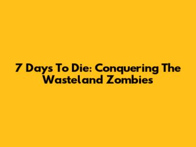 7 Days To Die: Conquering The Wasteland Zombies