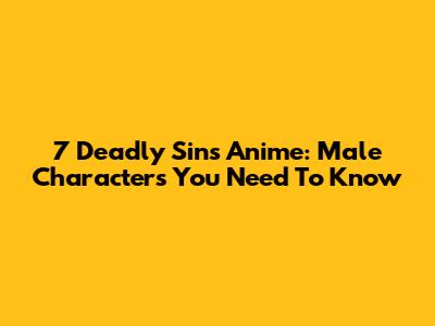 7 Deadly Sins Anime: Male Characters You Need To Know