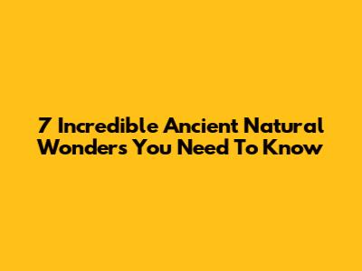 7 Incredible Ancient Natural Wonders You Need To Know