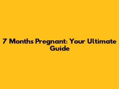 7 Months Pregnant: Your Ultimate Guide