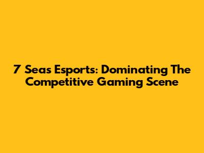 7 Seas Esports: Dominating The Competitive Gaming Scene