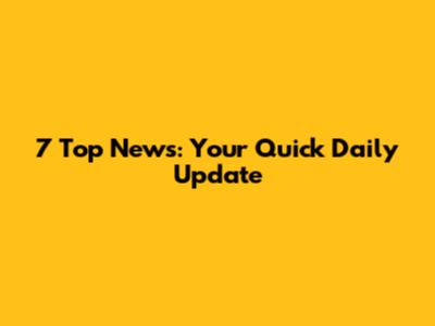 7 Top News: Your Quick Daily Update